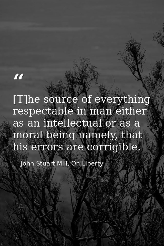 [T]he source of everything respectable in man either as an intellectual or as a moral being namely, that his errors are  — John Stuart Mill, On Liberty