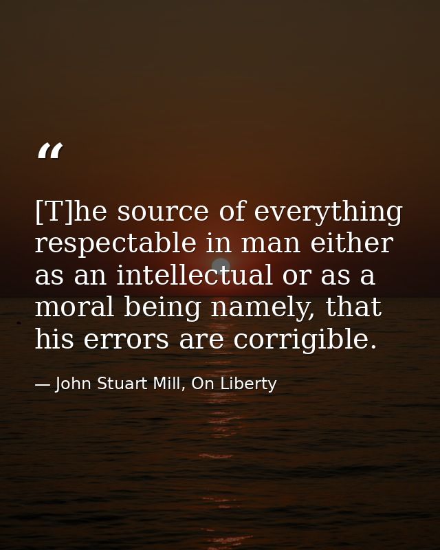 [T]he source of everything respectable in man either as an intellectual or as a moral being namely, that his errors are  — John Stuart Mill, On Liberty