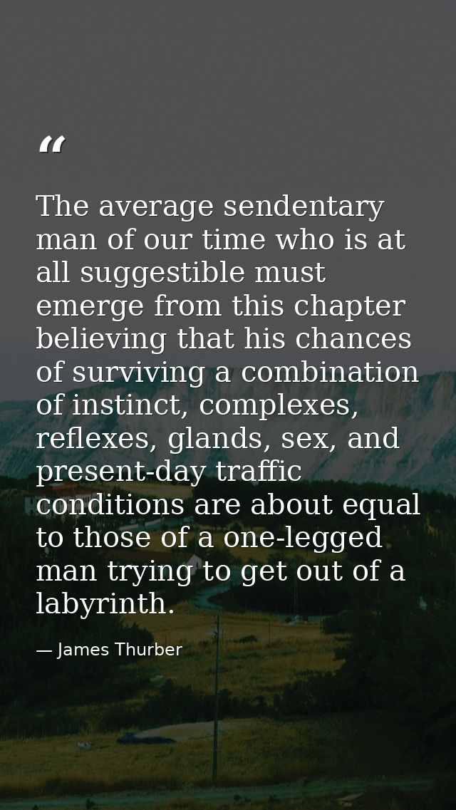 The average sendentary man of our time who is at all suggestible must emerge from this chapter believing that his chance — James Thurber