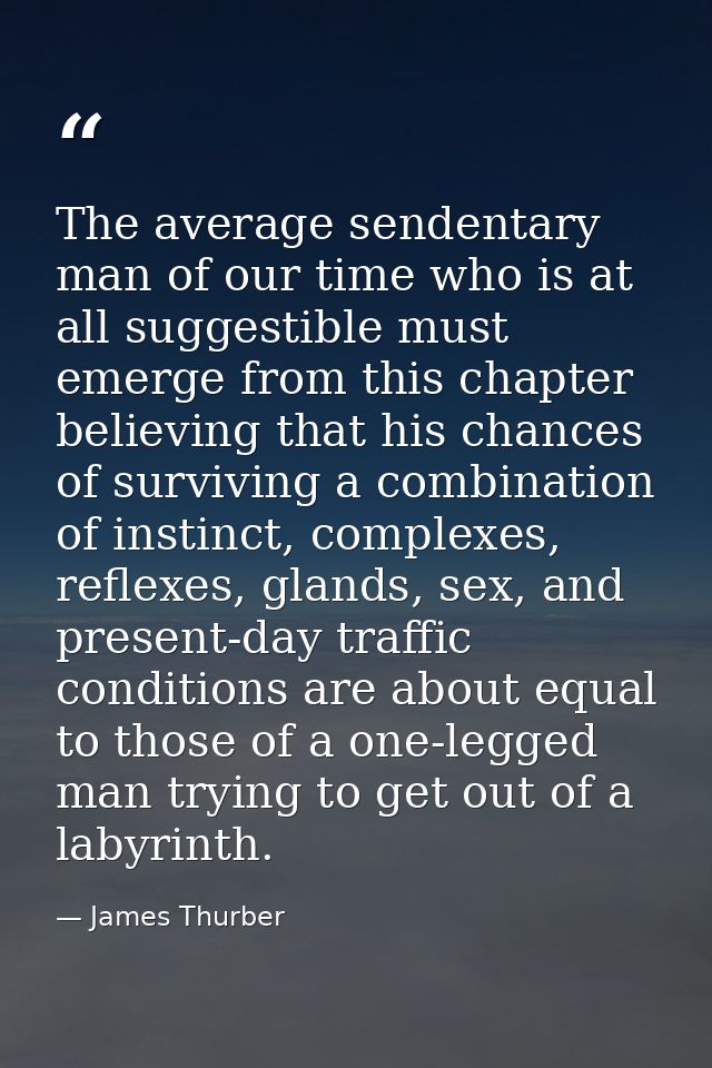 The average sendentary man of our time who is at all suggestible must emerge from this chapter believing that his chance — James Thurber