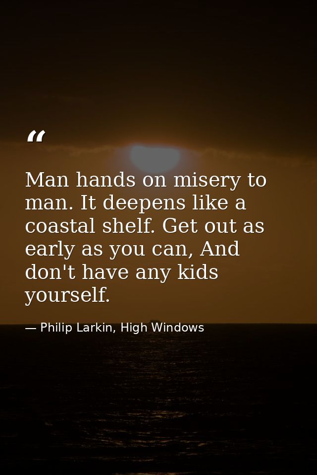 Man hands on misery to man. It deepens like a coastal shelf. Get out as early as you can, And don't have any kids yourse — Philip Larkin, High Windows