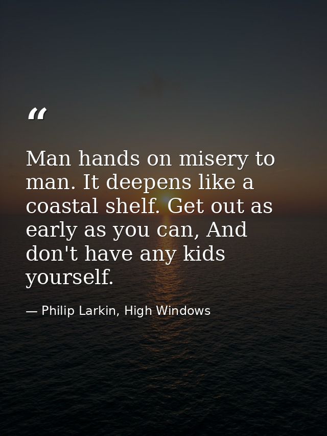 Man hands on misery to man. It deepens like a coastal shelf. Get out as early as you can, And don't have any kids yourse — Philip Larkin, High Windows