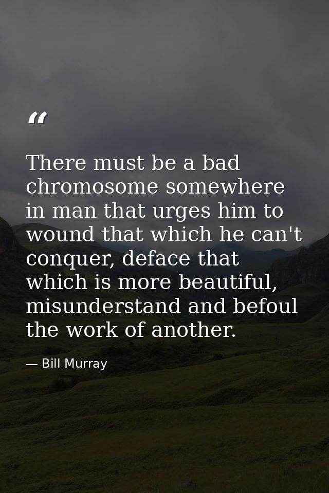 There must be a bad chromosome somewhere in man that urges him to wound that which he can't conquer, deface that which i — Bill Murray