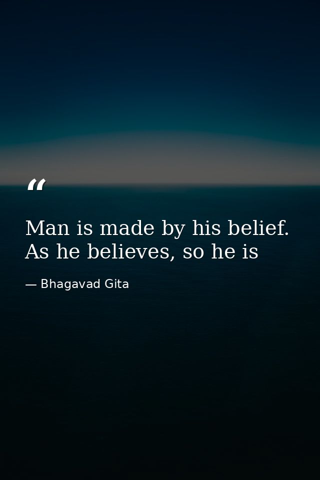 Man is made by his belief. As he believes, so he is — Bhagavad Gita