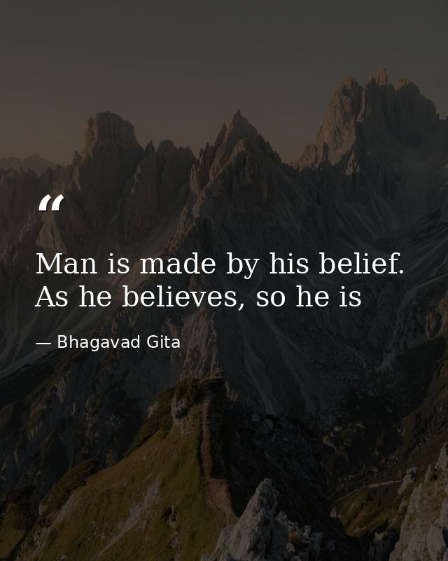 Man is made by his belief. As he believes, so he is — Bhagavad Gita