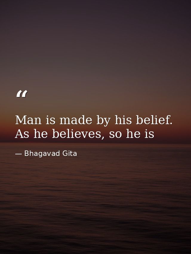 Man is made by his belief. As he believes, so he is — Bhagavad Gita