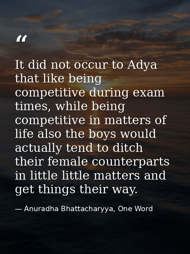 It did not occur to Adya that like being competitive during exam times, while being competitive in matters of life also  — Anuradha Bhattacharyya, One Word