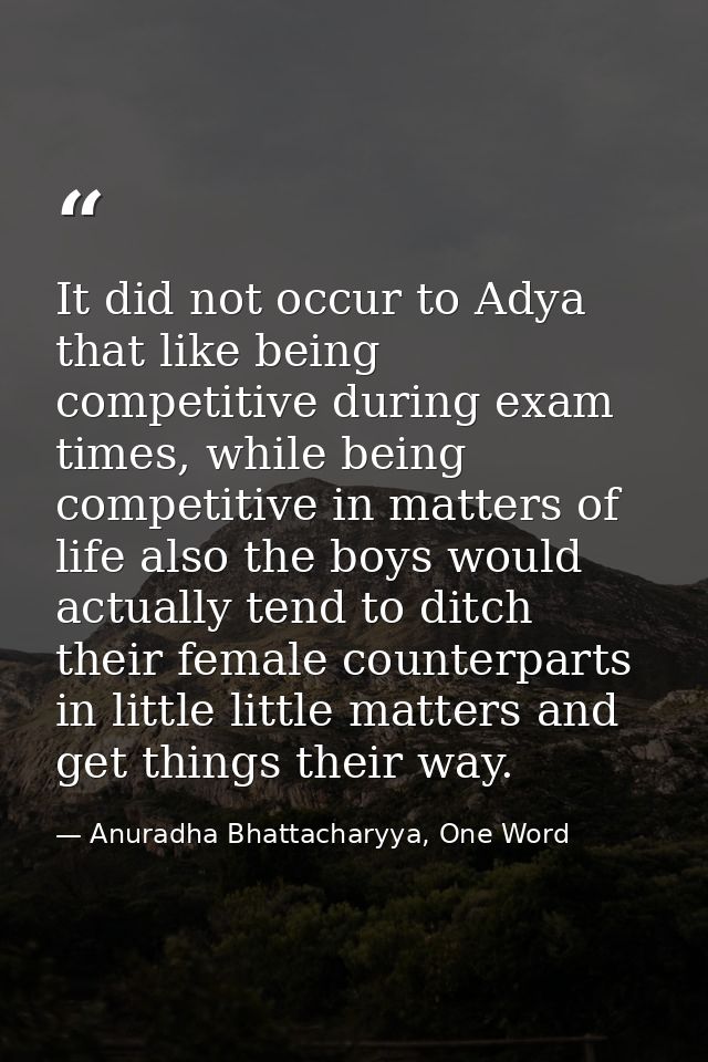 It did not occur to Adya that like being competitive during exam times, while being competitive in matters of life also  — Anuradha Bhattacharyya, One Word