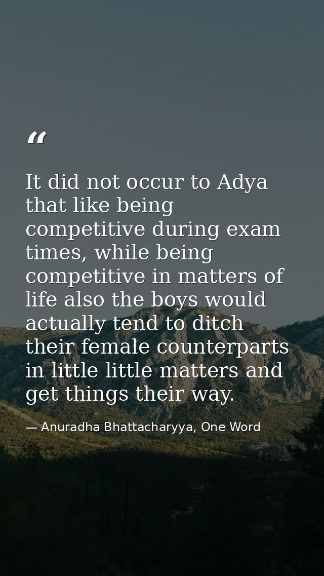 It did not occur to Adya that like being competitive during exam times, while being competitive in matters of life also  — Anuradha Bhattacharyya, One Word