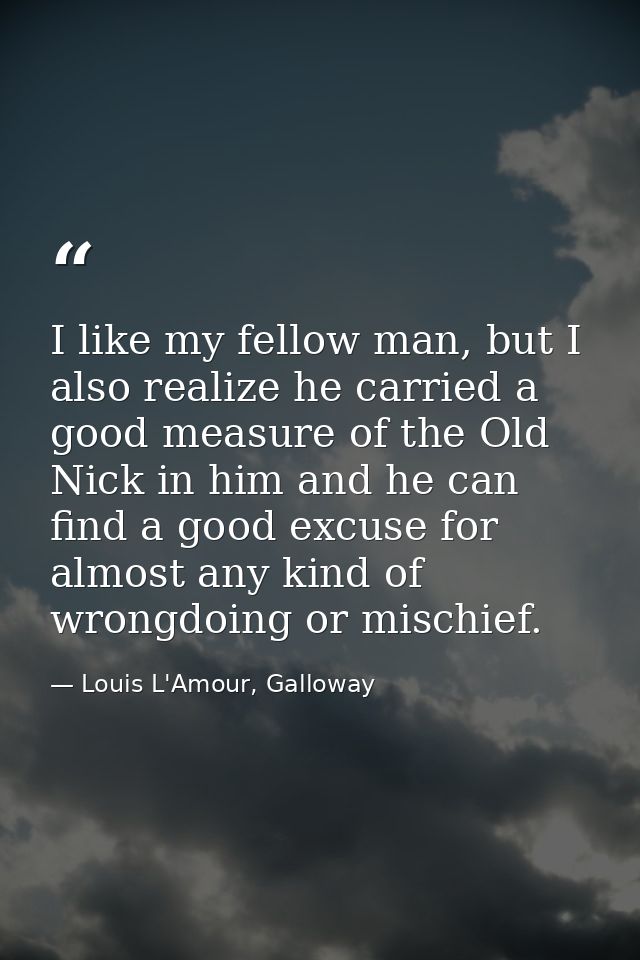 I like my fellow man, but I also realize he carried a good measure of the Old Nick in him and he can find a good excuse  — Louis L'Amour, Galloway