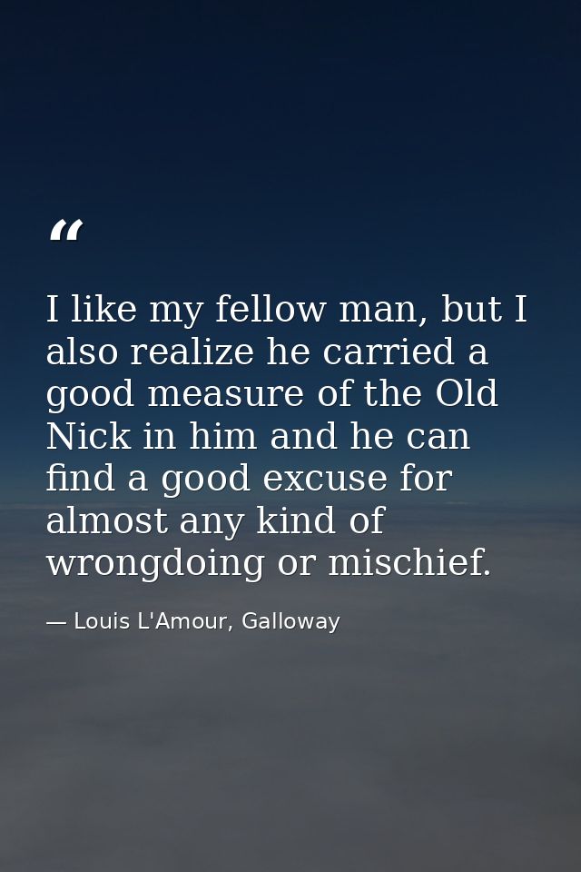I like my fellow man, but I also realize he carried a good measure of the Old Nick in him and he can find a good excuse  — Louis L'Amour, Galloway