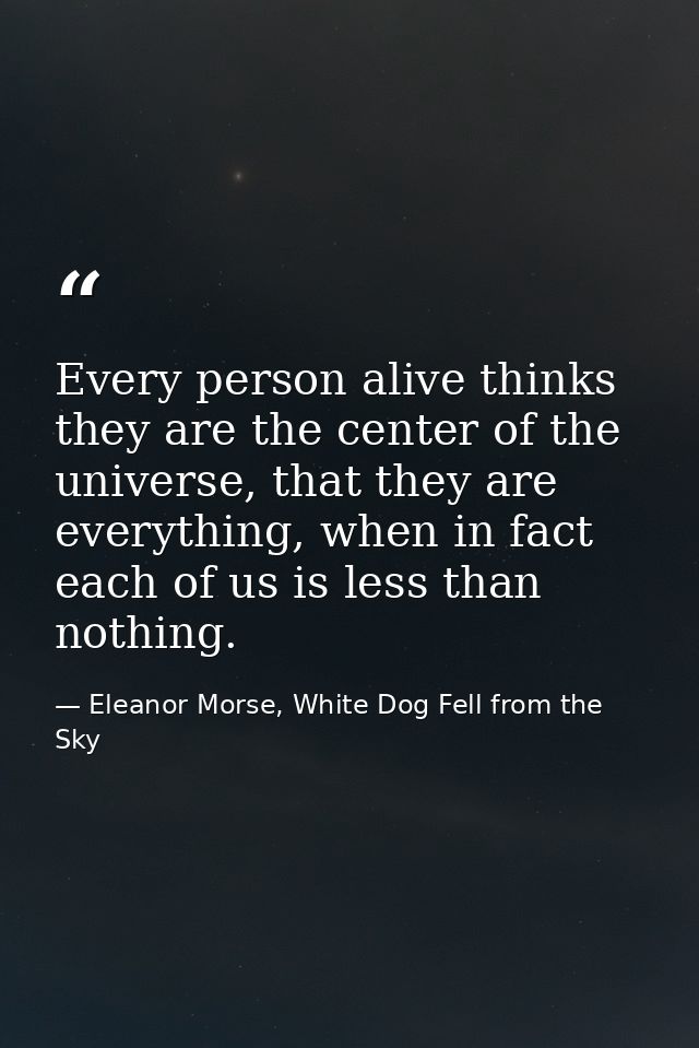 Every person alive thinks they are the center of the universe, that they are everything, when in fact each of us is less — Eleanor Morse, White Dog Fell from the Sky