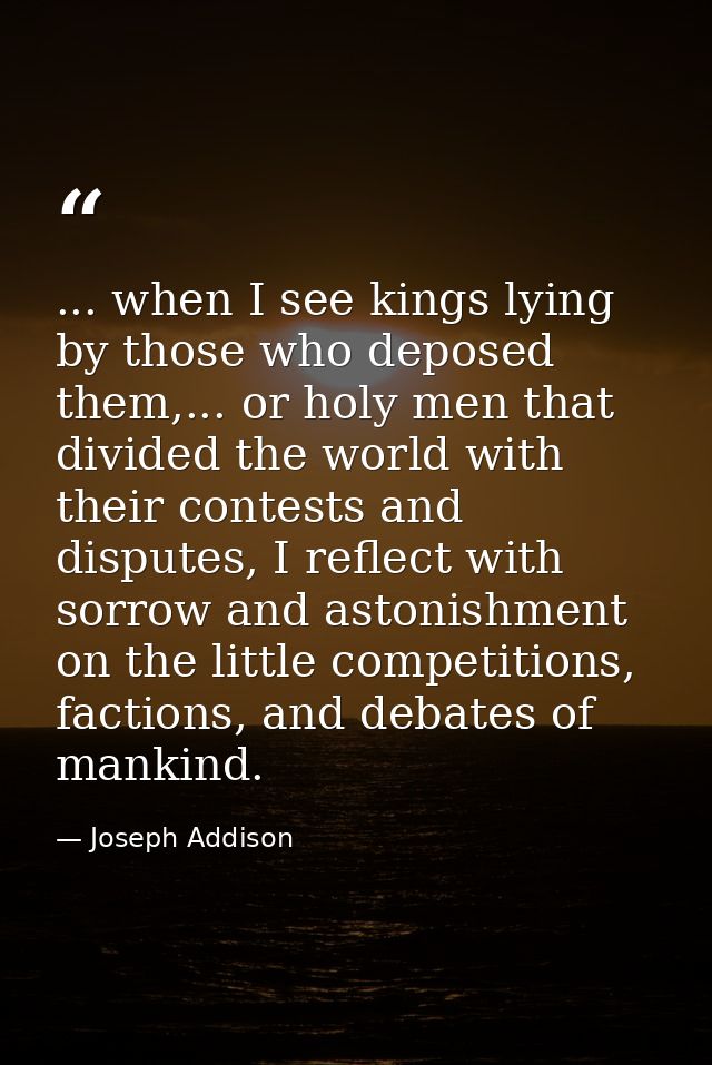 ... when I see kings lying by those who deposed them,... or holy men that divided the world with their contests and disp — Joseph Addison