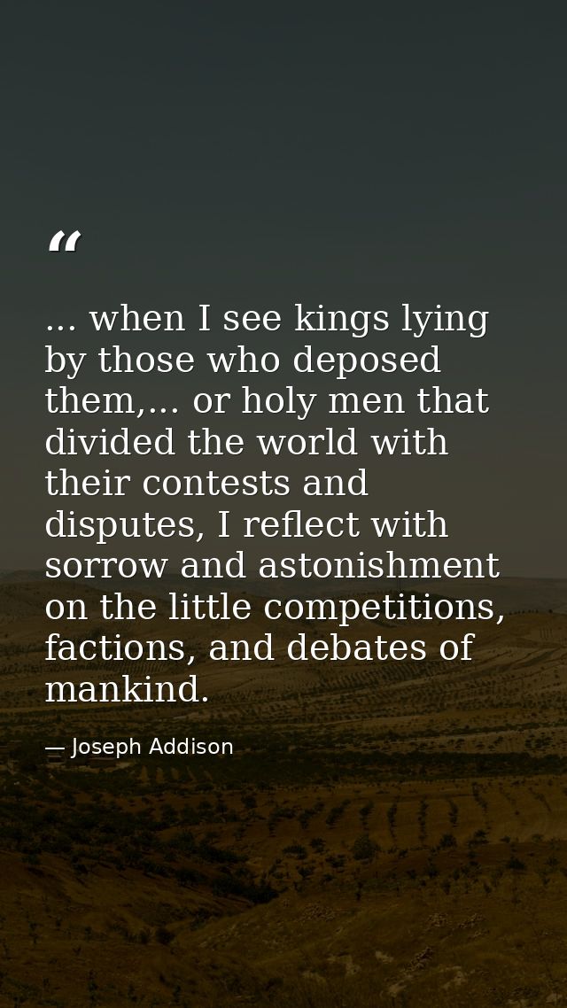 ... when I see kings lying by those who deposed them,... or holy men that divided the world with their contests and disp — Joseph Addison