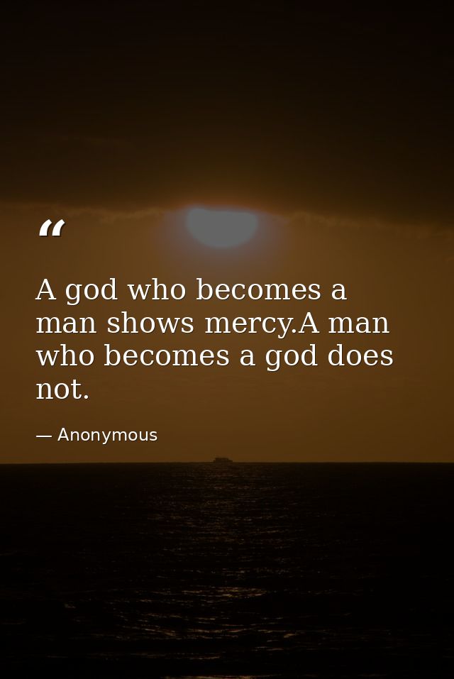 A god who becomes a man shows mercy.A man who becomes a god does not. — Anonymous