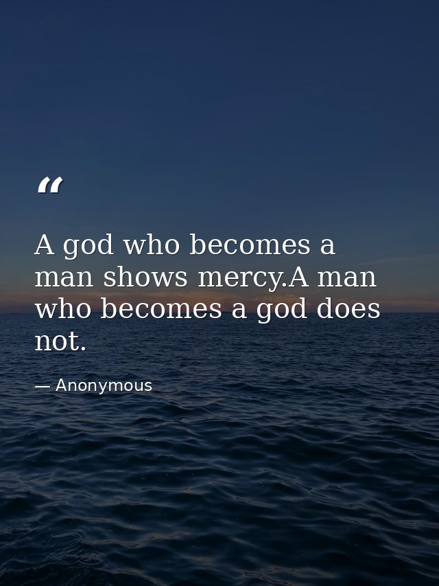 A god who becomes a man shows mercy.A man who becomes a god does not. — Anonymous