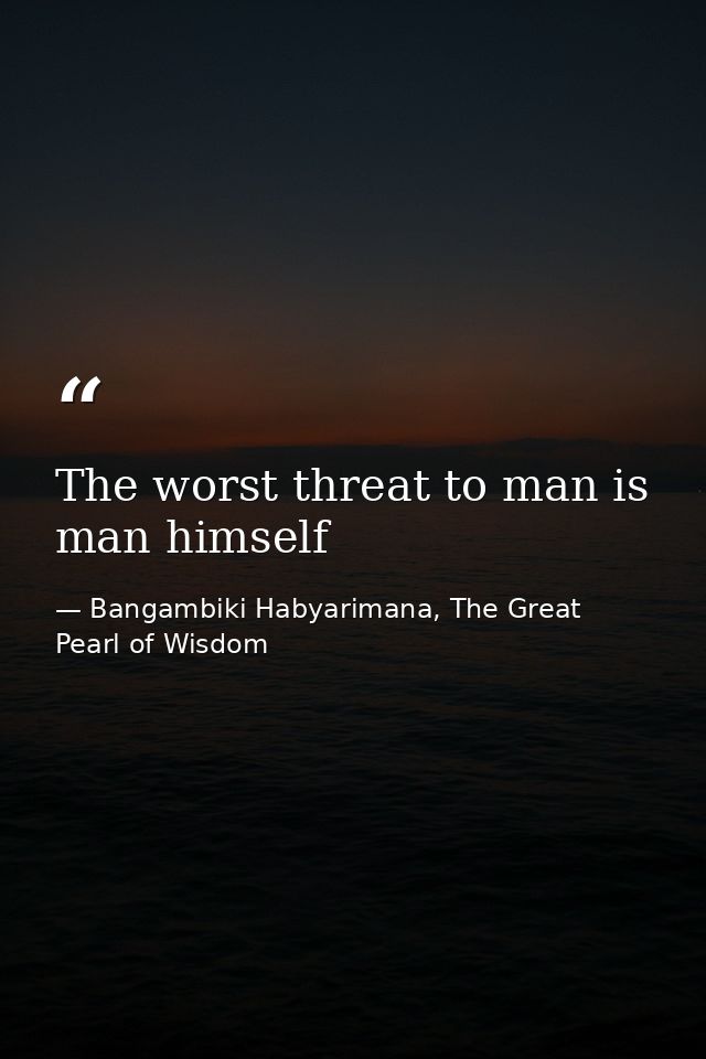 The worst threat to man is man himself — Bangambiki Habyarimana, The Great Pearl of Wisdom