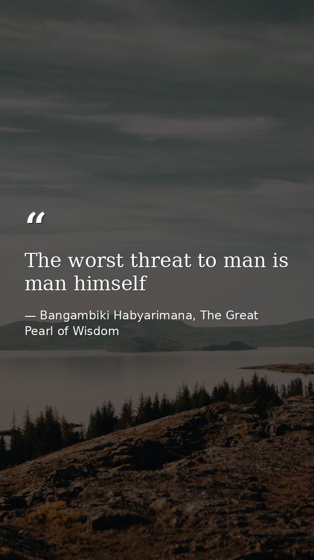 The worst threat to man is man himself — Bangambiki Habyarimana, The Great Pearl of Wisdom