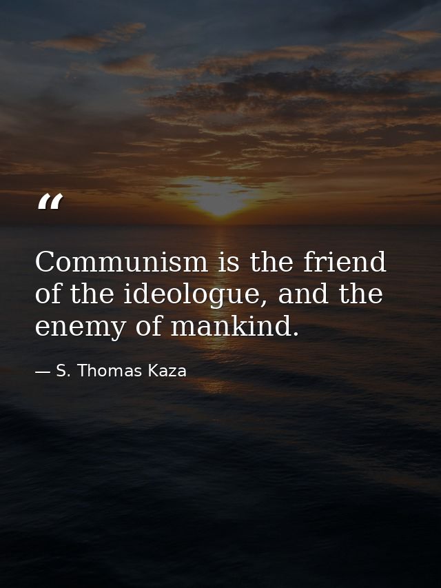 Communism is the friend of the ideologue, and the enemy of mankind. — S. Thomas Kaza