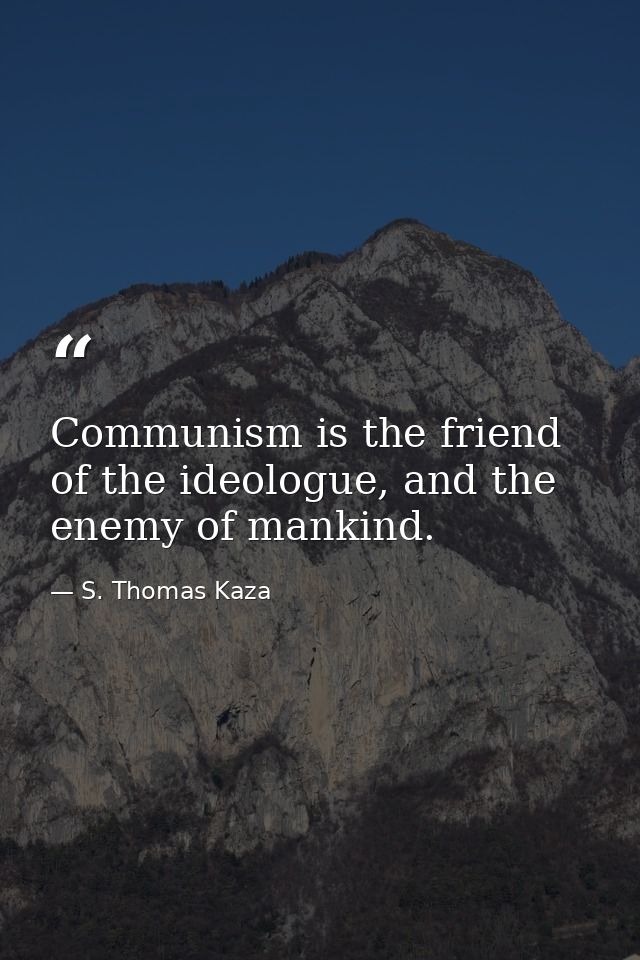 Communism is the friend of the ideologue, and the enemy of mankind. — S. Thomas Kaza