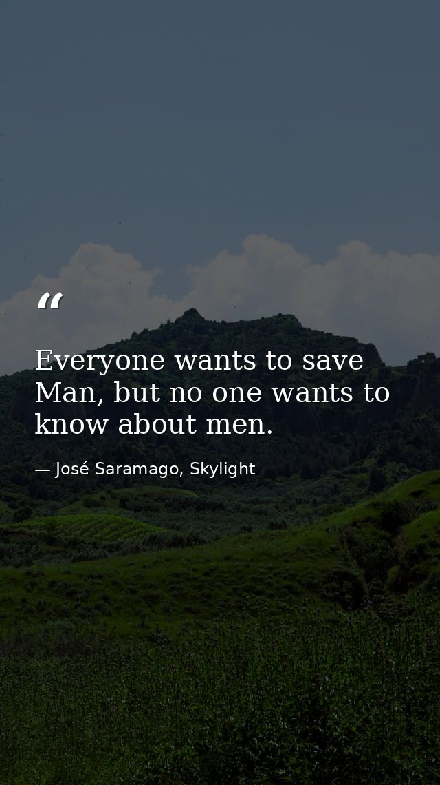 Everyone wants to save Man, but no one wants to know about men. — José Saramago, Skylight