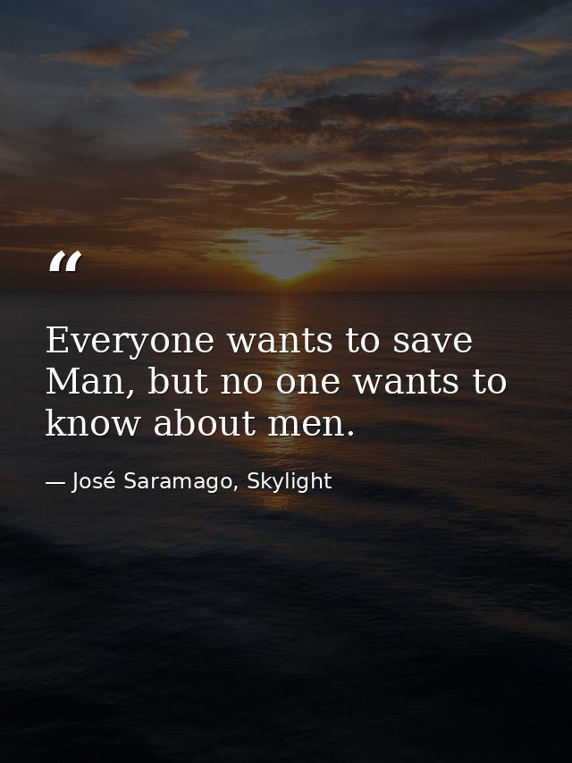 Everyone wants to save Man, but no one wants to know about men. — José Saramago, Skylight
