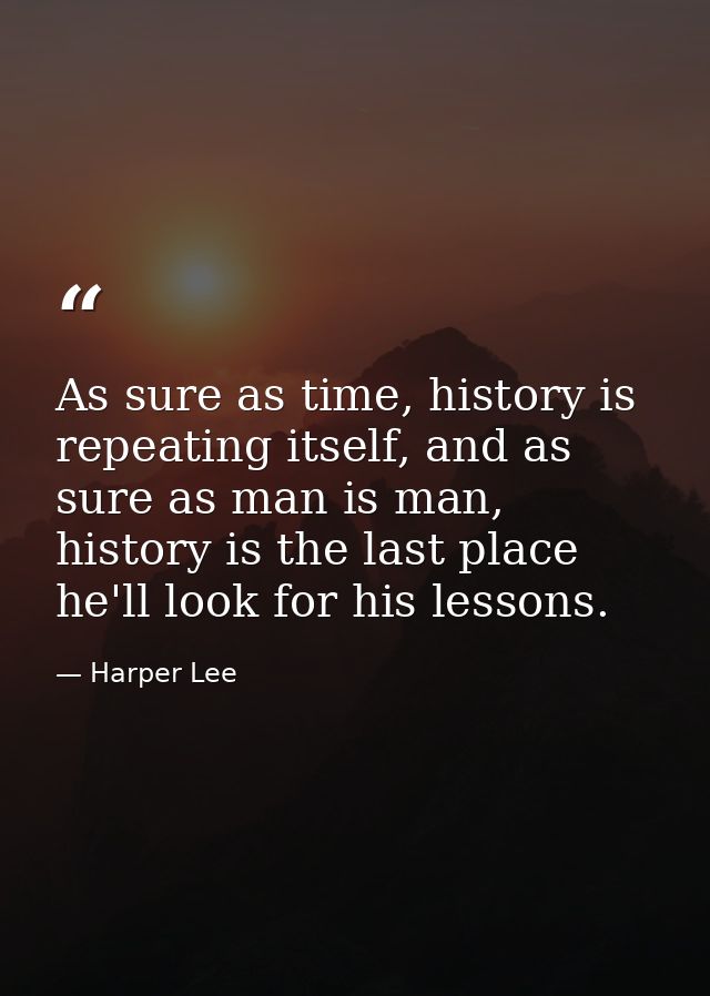 As sure as time, history is repeating itself, and as sure as man is man, history is the last place he'll look for his le — Harper Lee
