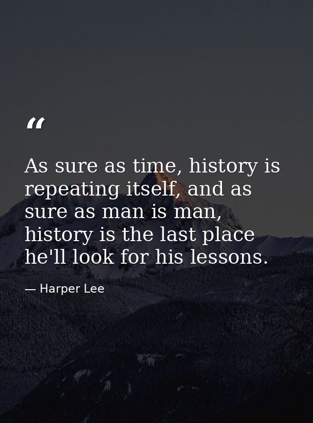 As sure as time, history is repeating itself, and as sure as man is man, history is the last place he'll look for his le — Harper Lee