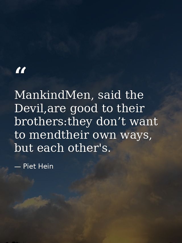 MankindMen, said the Devil,are good to their brothers:they don’t want to mendtheir own ways, but each other's. — Piet Hein