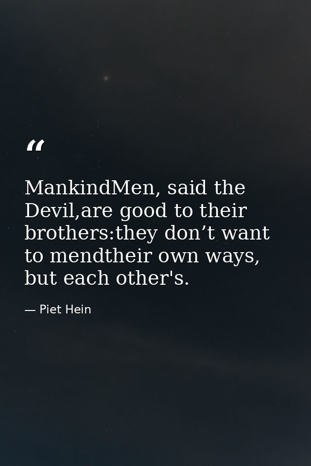 MankindMen, said the Devil,are good to their brothers:they don’t want to mendtheir own ways, but each other's. — Piet Hein