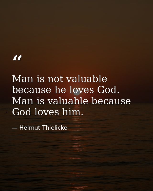 Man is not valuable because he loves God. Man is valuable because God loves him. — Helmut Thielicke