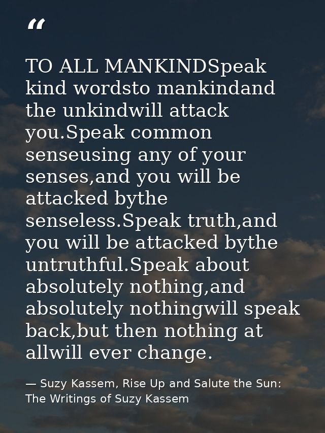 TO ALL MANKINDSpeak kind wordsto mankindand the unkindwill attack you.Speak common senseusing any of your senses,and you — Suzy Kassem, Rise Up and Salute the Sun: The Writings of Suzy Kassem
