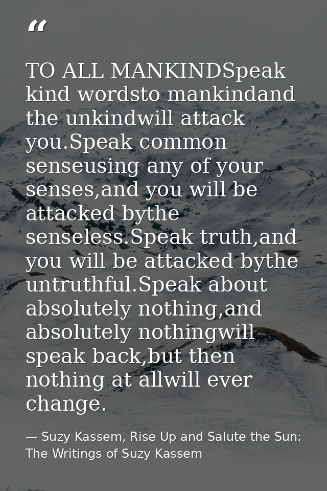 TO ALL MANKINDSpeak kind wordsto mankindand the unkindwill attack you.Speak common senseusing any of your senses,and you — Suzy Kassem, Rise Up and Salute the Sun: The Writings of Suzy Kassem