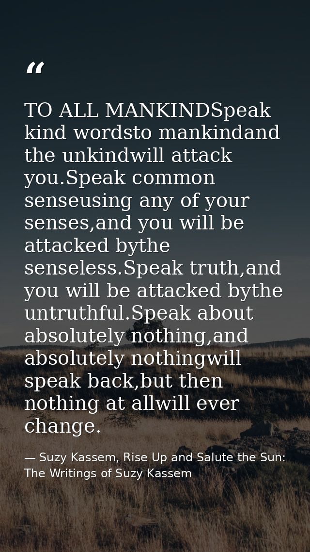 TO ALL MANKINDSpeak kind wordsto mankindand the unkindwill attack you.Speak common senseusing any of your senses,and you — Suzy Kassem, Rise Up and Salute the Sun: The Writings of Suzy Kassem