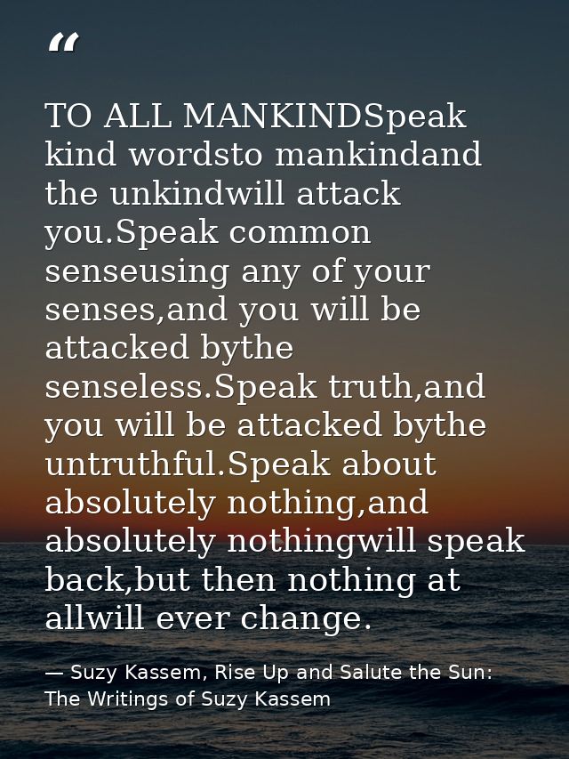 TO ALL MANKINDSpeak kind wordsto mankindand the unkindwill attack you.Speak common senseusing any of your senses,and you — Suzy Kassem, Rise Up and Salute the Sun: The Writings of Suzy Kassem