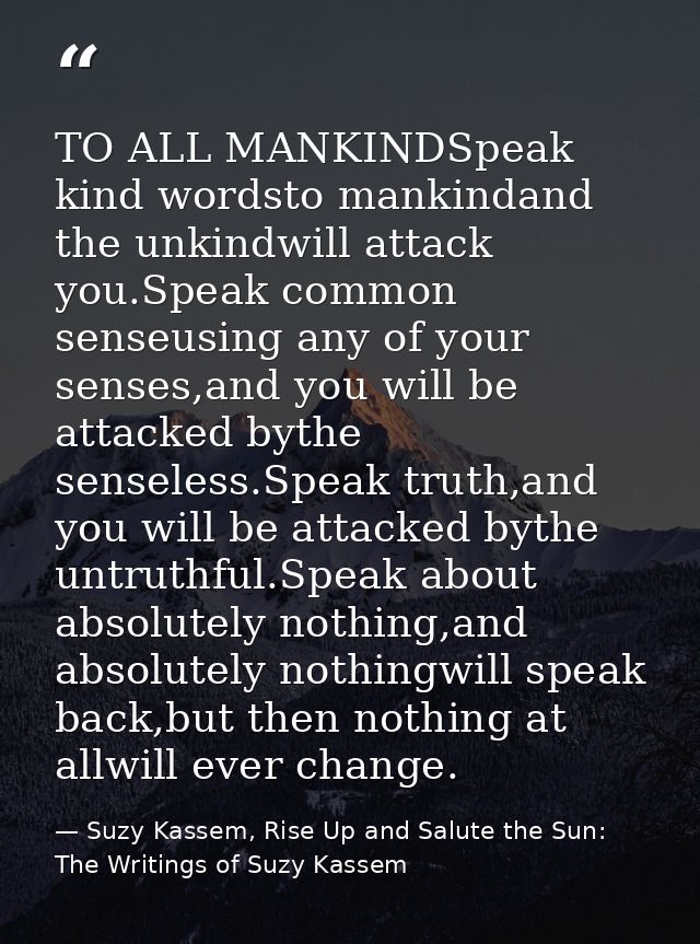 TO ALL MANKINDSpeak kind wordsto mankindand the unkindwill attack you.Speak common senseusing any of your senses,and you — Suzy Kassem, Rise Up and Salute the Sun: The Writings of Suzy Kassem