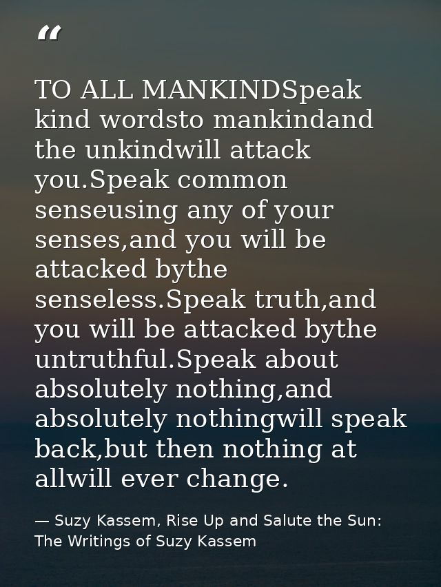 TO ALL MANKINDSpeak kind wordsto mankindand the unkindwill attack you.Speak common senseusing any of your senses,and you — Suzy Kassem, Rise Up and Salute the Sun: The Writings of Suzy Kassem