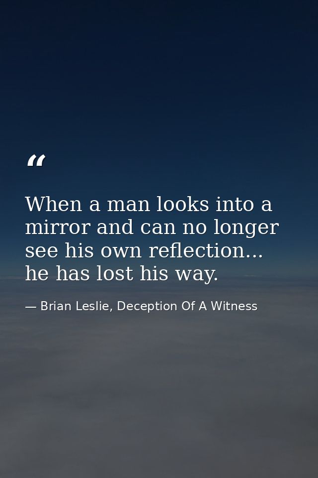 When a man looks into a mirror and can no longer see his own reflection... he has lost his way. — Brian Leslie, Deception Of A Witness