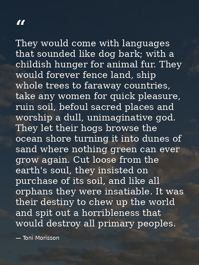 They would come with languages that sounded like dog bark; with a childish hunger for animal fur. They would forever fen — Toni Morisson