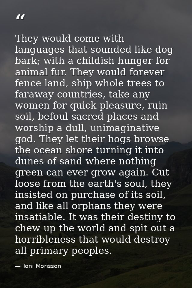 They would come with languages that sounded like dog bark; with a childish hunger for animal fur. They would forever fen — Toni Morisson