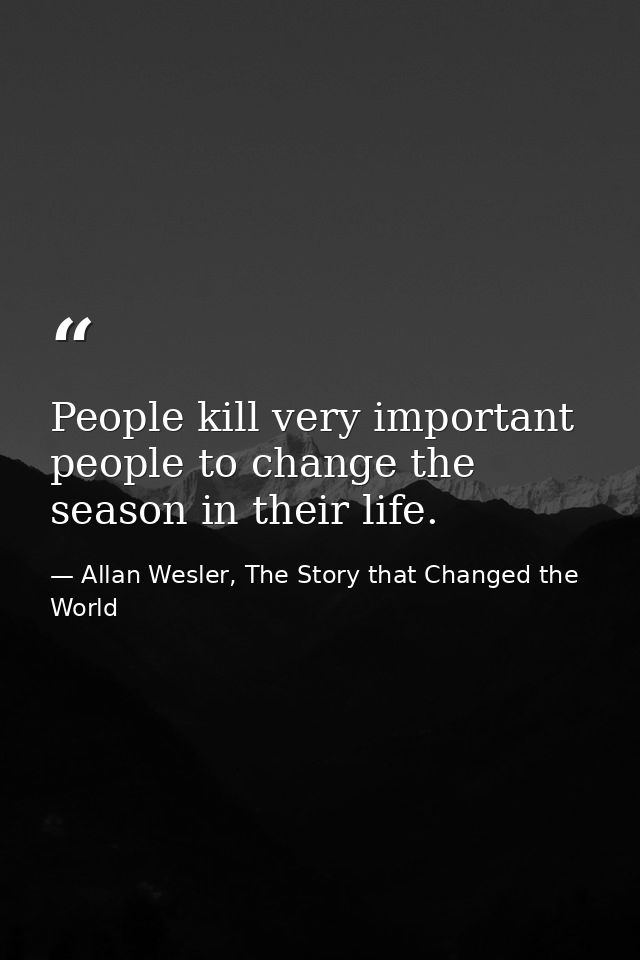 People kill very important people to change the season in their life. — Allan Wesler, The Story that Changed the World