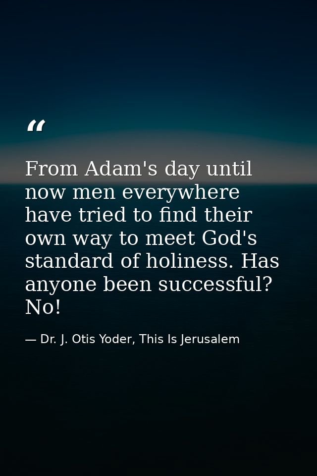 From Adam's day until now men everywhere have tried to find their own way to meet God's standard of holiness. Has anyone — Dr. J. Otis Yoder, This Is Jerusalem