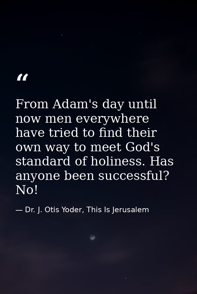 From Adam's day until now men everywhere have tried to find their own way to meet God's standard of holiness. Has anyone — Dr. J. Otis Yoder, This Is Jerusalem