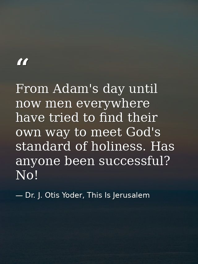 From Adam's day until now men everywhere have tried to find their own way to meet God's standard of holiness. Has anyone — Dr. J. Otis Yoder, This Is Jerusalem