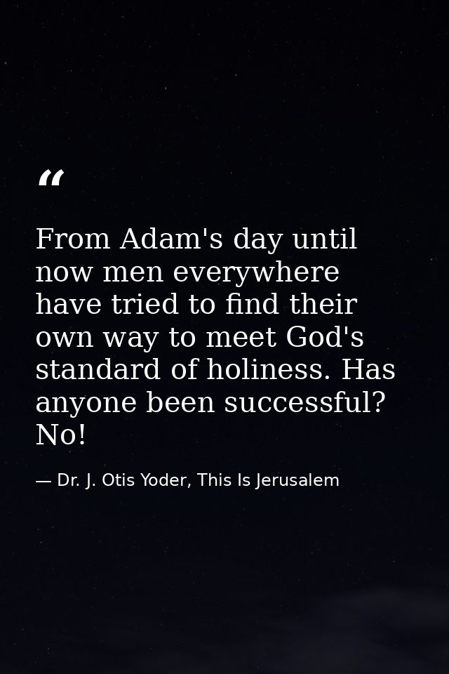 From Adam's day until now men everywhere have tried to find their own way to meet God's standard of holiness. Has anyone — Dr. J. Otis Yoder, This Is Jerusalem