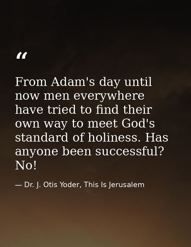 From Adam's day until now men everywhere have tried to find their own way to meet God's standard of holiness. Has anyone — Dr. J. Otis Yoder, This Is Jerusalem