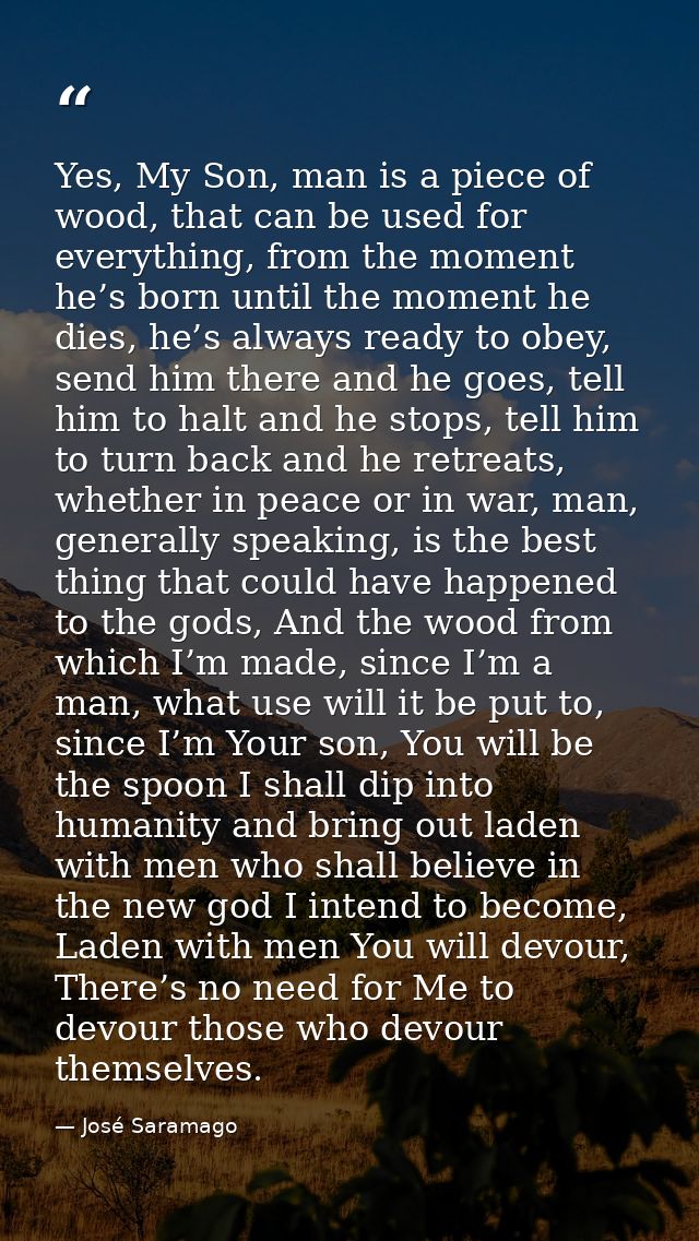 Yes, My Son, man is a piece of wood, that can be used for everything, from the moment he’s born until the moment he dies — José Saramago