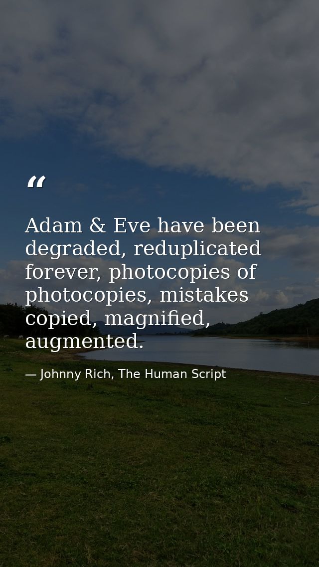 Adam & Eve have been degraded, reduplicated forever, photocopies of photocopies, mistakes copied, magnified, augmented. — Johnny Rich, The Human Script