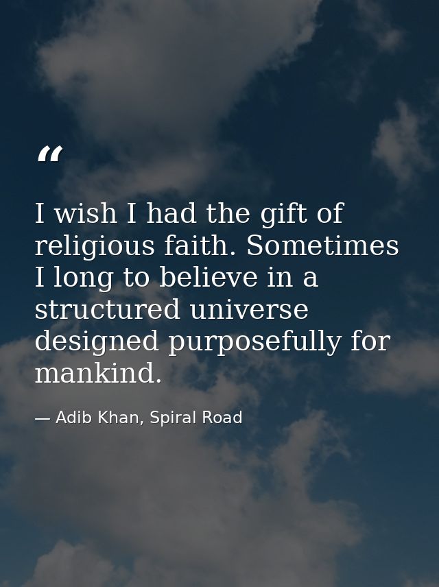 I wish I had the gift of religious faith. Sometimes I long to believe in a structured universe designed purposefully for — Adib Khan, Spiral Road