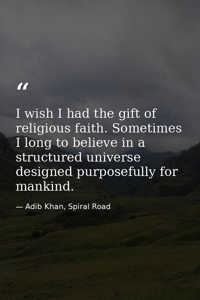 I wish I had the gift of religious faith. Sometimes I long to believe in a structured universe designed purposefully for — Adib Khan, Spiral Road
